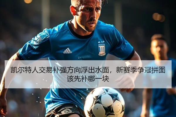 凯尔特人交易补强方向浮出水面，新赛季争冠拼图该先补哪一块